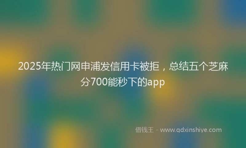 2025年热门网申浦发信用卡被拒，总结五个芝麻分700能秒下的app