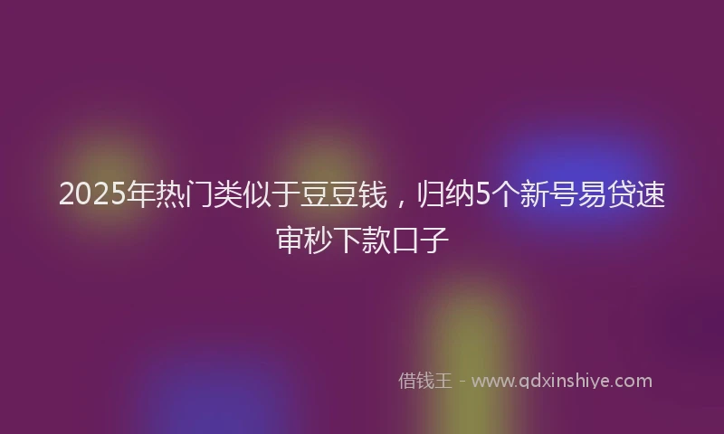 2025年热门类似于豆豆钱，归纳5个新号易贷速审秒下款口子