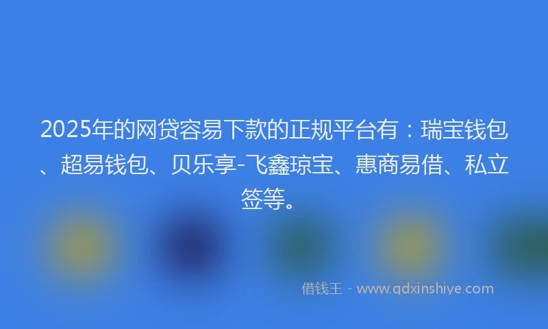 2025年的网贷容易下款的正规平台有：瑞宝钱包、超易钱包、贝乐享-飞鑫琼宝、惠商易借、私立签等。