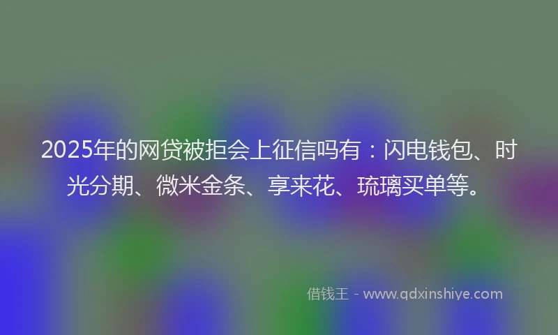 2025年的网贷被拒会上征信吗有:闪电钱包、时光分期、微米金条、享来花、琉璃买单等。