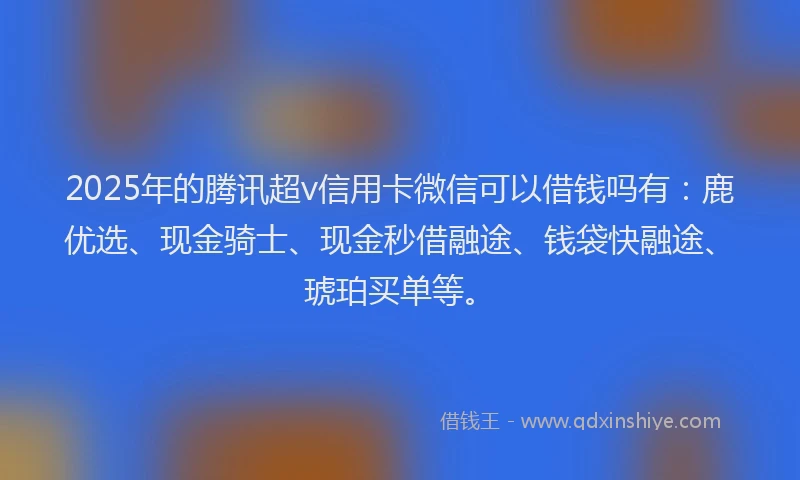 2025年的腾讯超v信用卡微信可以借钱吗有：鹿优选、现金骑士、现金秒借融途、钱袋快融途、琥珀买单等。