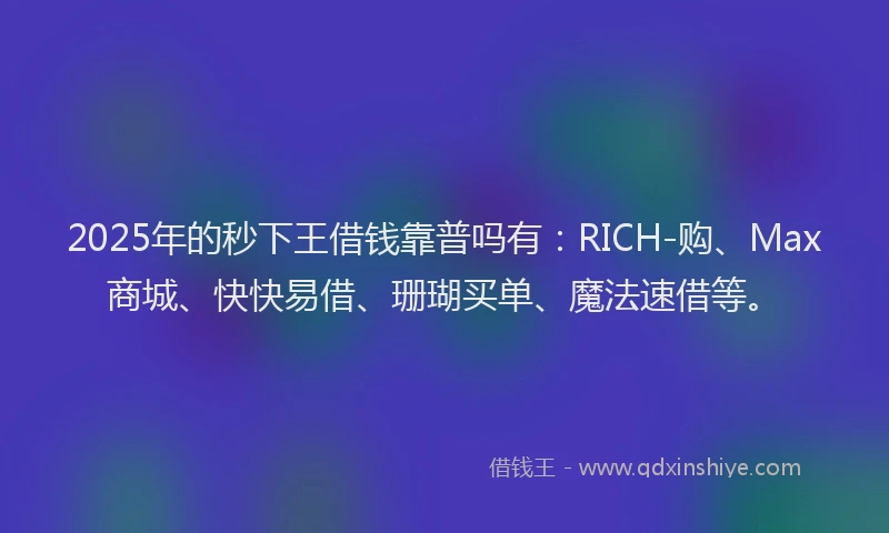2025年的秒下王借钱靠普吗有：RICH-购、Max商城、快快易借、珊瑚买单、魔法速借等。