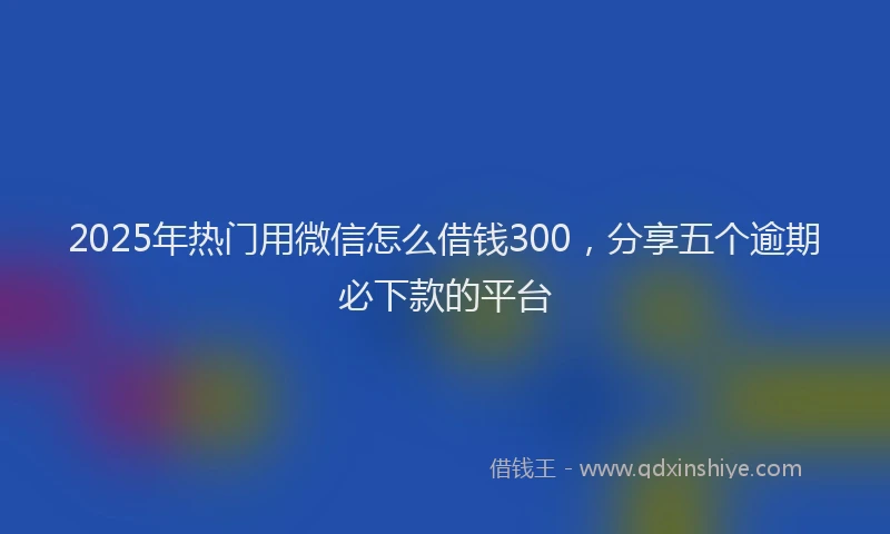 2025年热门用微信怎么借钱300,分享五个逾期必下款的平台