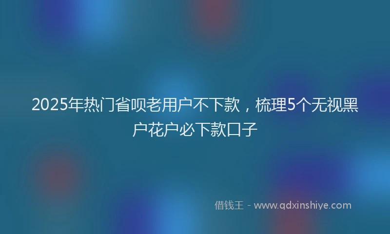 2025年热门省呗老用户不下款，梳理5个无视黑户花户必下款口子