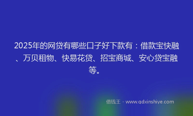 2025年的网贷有哪些口子好下款有：借款宝快融、万贝租物、快易花贷、招宝商城、安心贷宝融等。