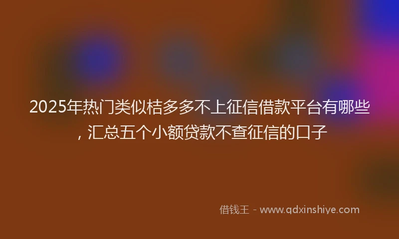 2025年热门类似桔多多不上征信借款平台有哪些,汇总五个小额贷款不查征信的口子