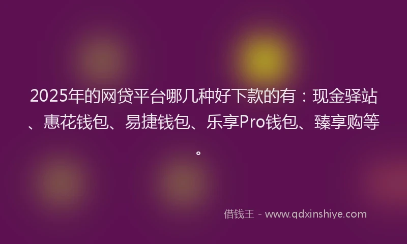 2025年的网贷平台哪几种好下款的有：现金驿站、惠花钱包、易捷钱包、乐享Pro钱包、臻享购等。