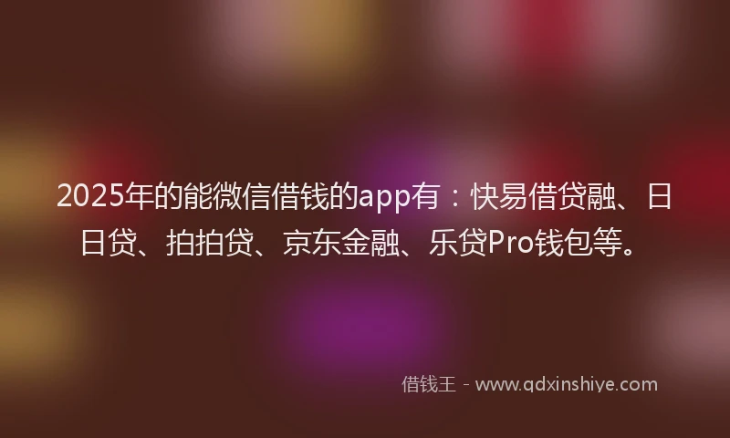 2025年的能微信借钱的app有:快易借贷融、日日贷、拍拍贷、京东金融、乐贷Pro钱包等。