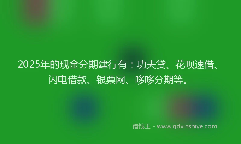 2025年的现金分期建行有:功夫贷、花呗速借、闪电借款、银票网、哆哆分期等。