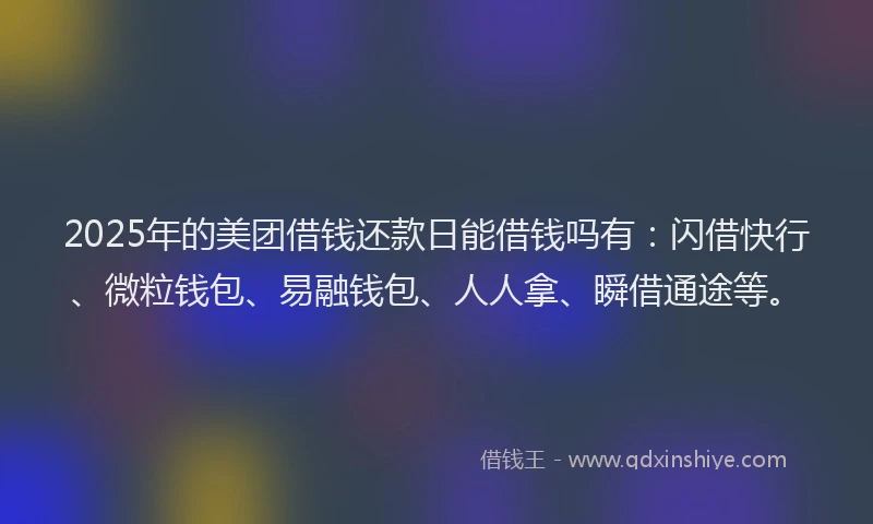 2025年的美团借钱还款日能借钱吗有：闪借快行、微粒钱包、易融钱包、人人拿、瞬借通途等。