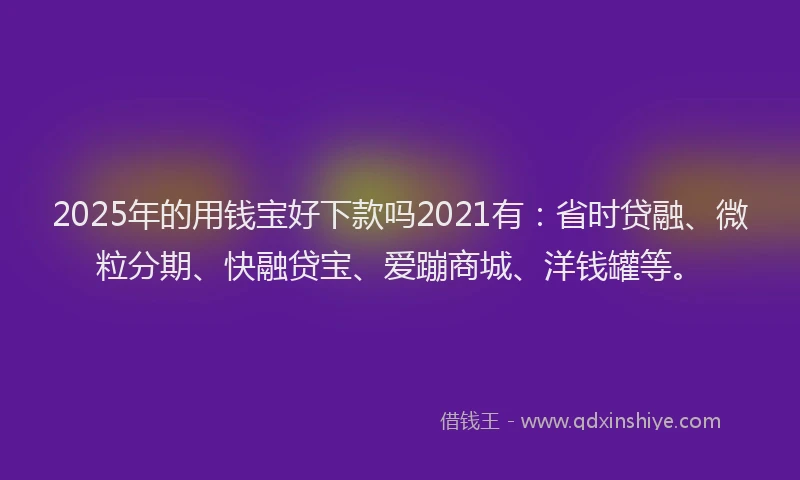 2025年的用钱宝好下款吗2021有:省时贷融、微粒分期、快融贷宝、爱蹦商城、洋钱罐等。