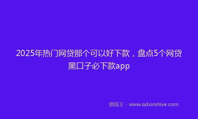 2025年热门网贷那个可以好下款，盘点5个网贷黑口子必下款app