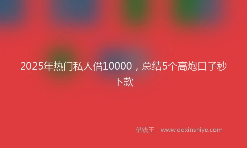 2025年热门私人借10000,总结5个高炮口子秒下款