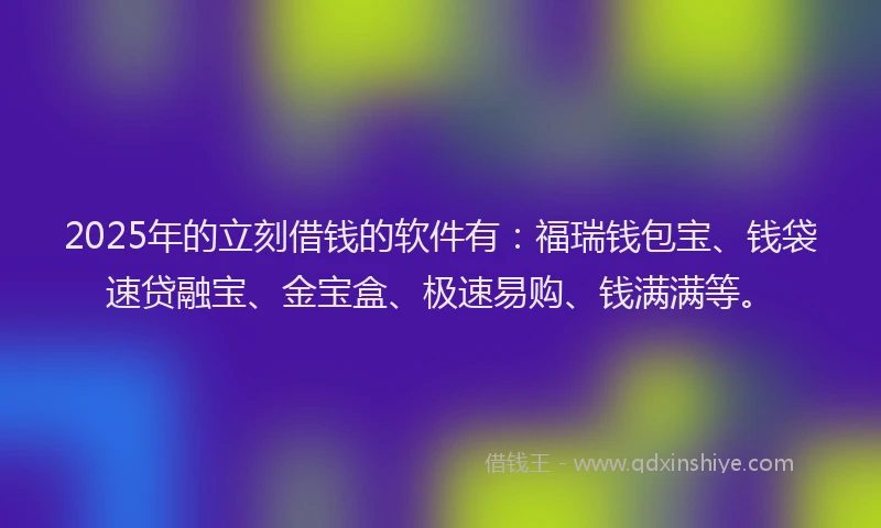 2025年的立刻借钱的软件有：福瑞钱包宝、钱袋速贷融宝、金宝盒、极速易购、钱满满等。