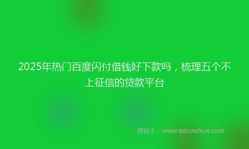2025年热门百度闪付借钱好下款吗,梳理五个不上征信的贷款平台