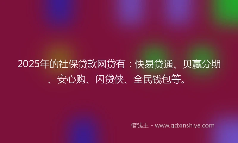 2025年的社保贷款网贷有：快易贷通、贝赢分期、安心购、闪贷侠、全民钱包等。