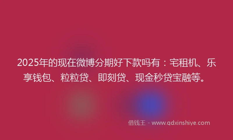2025年的现在微博分期好下款吗有：宅租机、乐享钱包、粒粒贷、即刻贷、现金秒贷宝融等。