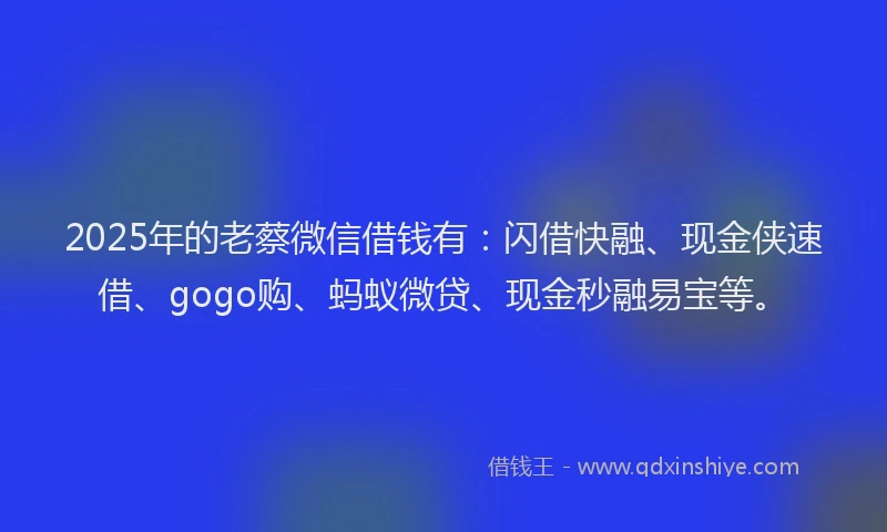 2025年的老蔡微信借钱有：闪借快融、现金侠速借、gogo购、蚂蚁微贷、现金秒融易宝等。