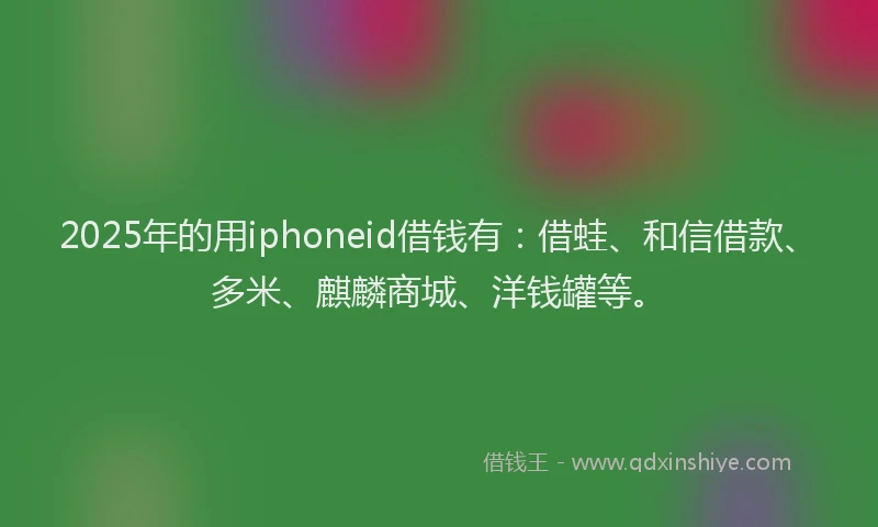 2025年的用iphoneid借钱有:借蛙、和信借款、多米、麒麟商城、洋钱罐等。