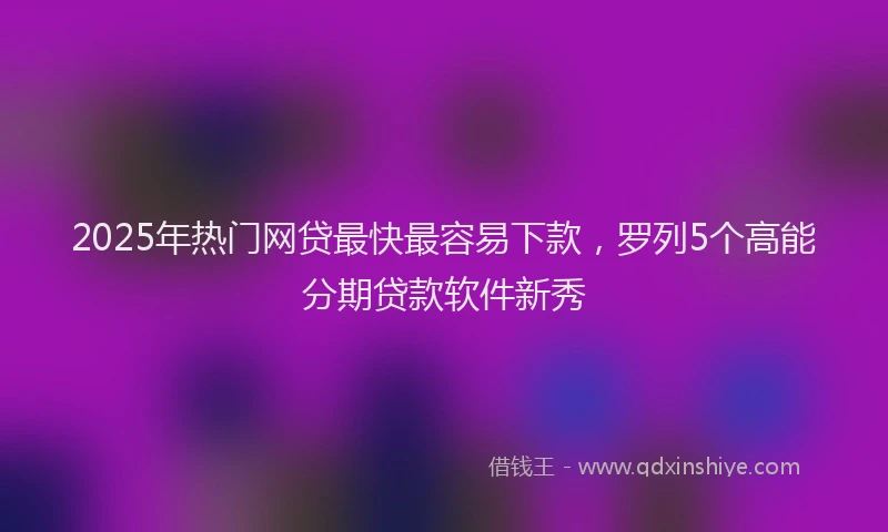 2025年热门网贷最快最容易下款，罗列5个高能分期贷款软件新秀