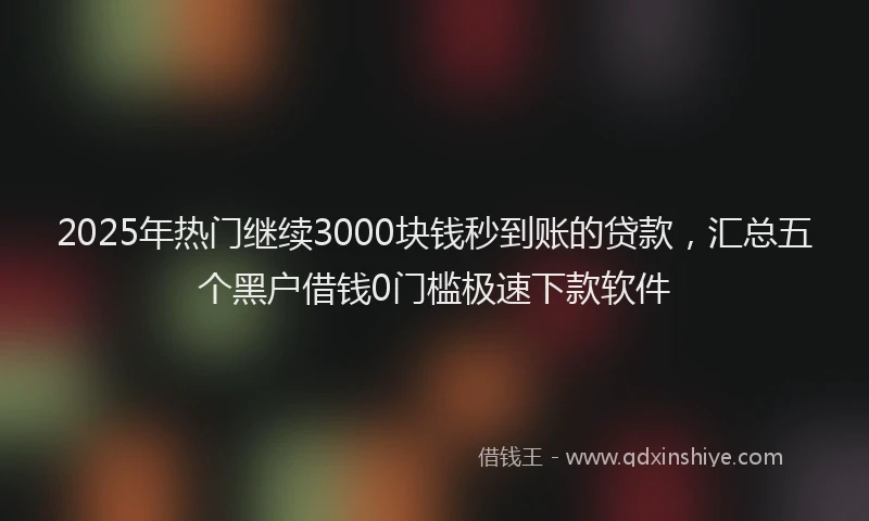 2025年热门继续3000块钱秒到账的贷款，汇总五个黑户借钱0门槛极速下款软件