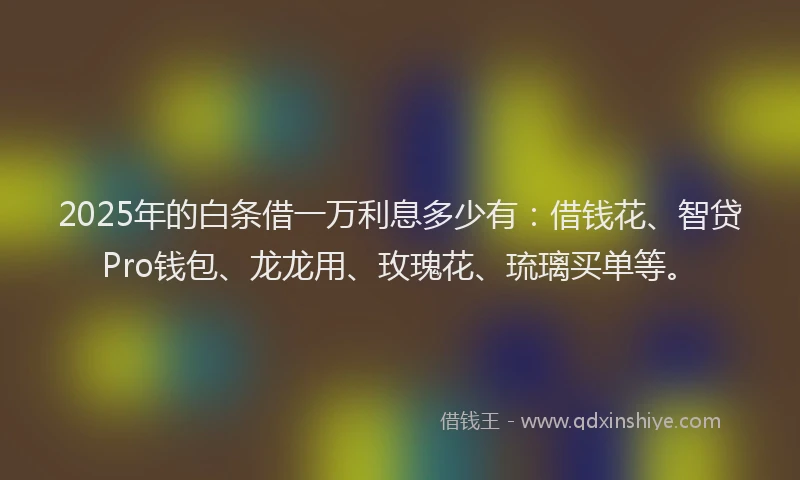 2025年的白条借一万利息多少有：借钱花、智贷Pro钱包、龙龙用、玫瑰花、琉璃买单等。