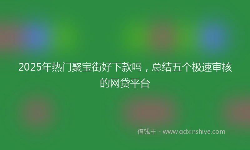 2025年热门聚宝街好下款吗，总结五个极速审核的网贷平台