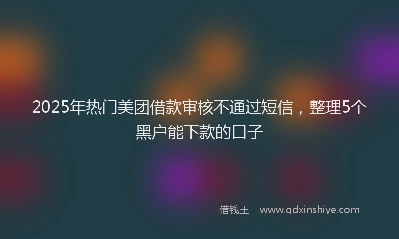 2025年热门美团借款审核不通过短信，整理5个黑户能下款的口子