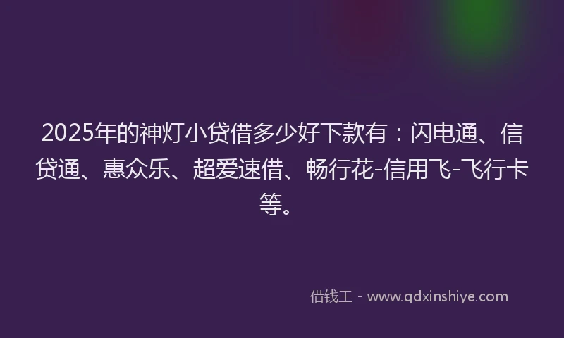 2025年的神灯小贷借多少好下款有：闪电通、信贷通、惠众乐、超爱速借、畅行花-信用飞-飞行卡等。