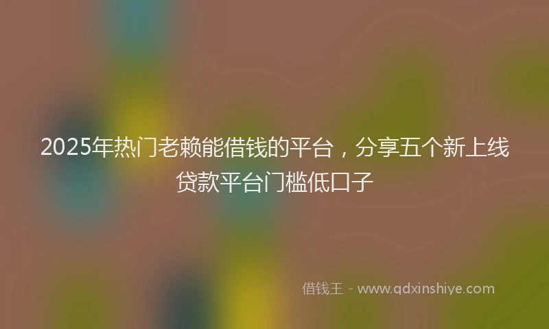 2025年热门老赖能借钱的平台,分享五个新上线贷款平台门槛低口子