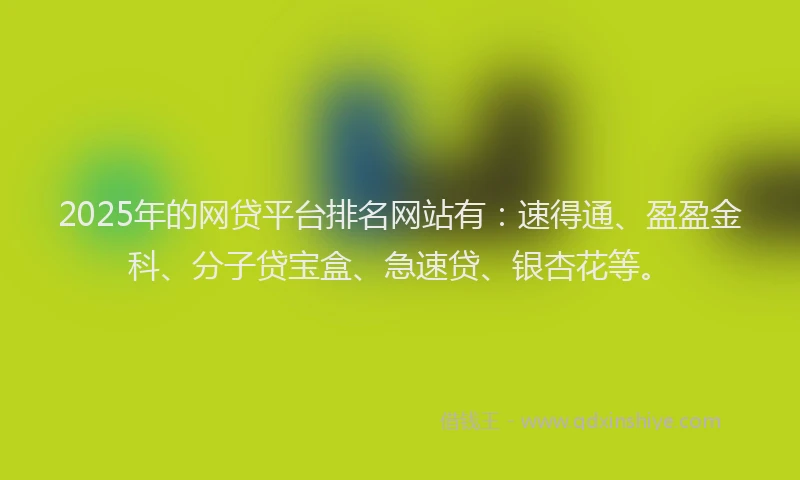 2025年的网贷平台排名网站有:速得通、盈盈金科、分子贷宝盒、急速贷、银杏花等。