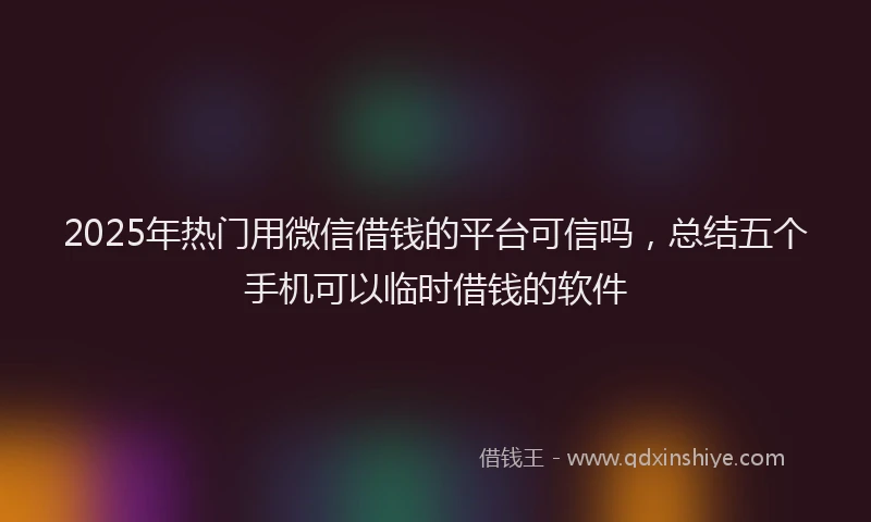 2025年热门用微信借钱的平台可信吗，总结五个手机可以临时借钱的软件