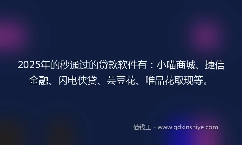 2025年的秒通过的贷款软件有:小喵商城、捷信金融、闪电侠贷、芸豆花、唯品花取现等。