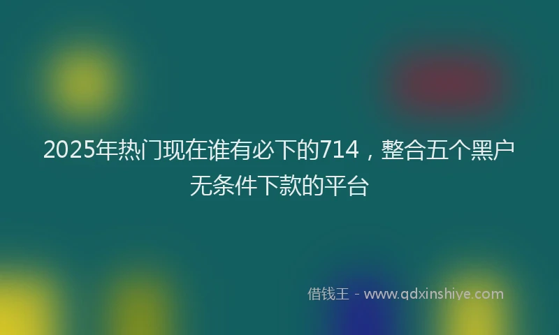 2025年热门现在谁有必下的714，整合五个黑户无条件下款的平台
