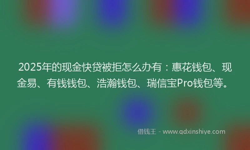 2025年的现金快贷被拒怎么办有:惠花钱包、现金易、有钱钱包、浩瀚钱包、瑞信宝Pro钱包等。