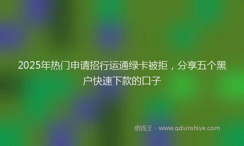 2025年热门申请招行运通绿卡被拒，分享五个黑户快速下款的口子