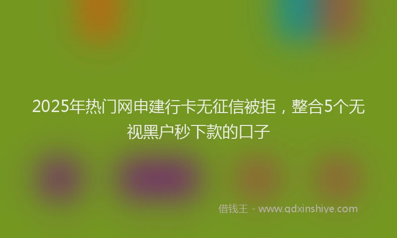 2025年热门网申建行卡无征信被拒，整合5个无视黑户秒下款的口子
