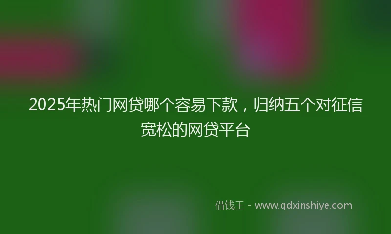 2025年热门网贷哪个容易下款，归纳五个对征信宽松的网贷平台