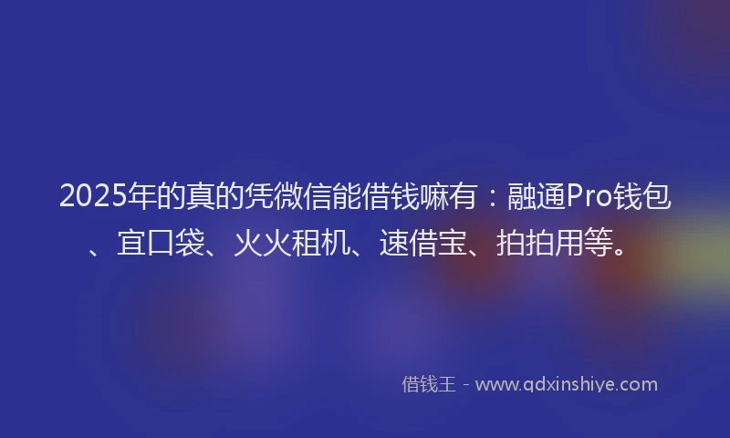 2025年的真的凭微信能借钱嘛有:融通Pro钱包、宜口袋、火火租机、速借宝、拍拍用等。