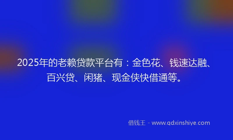 2025年的老赖贷款平台有：金色花、钱速达融、百兴贷、闲猪、现金侠快借通等。
