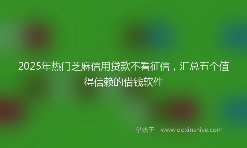 2025年热门芝麻信用贷款不看征信，汇总五个值得信赖的借钱软件