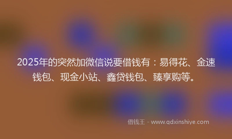 2025年的突然加微信说要借钱有:易得花、金速钱包、现金小站、鑫贷钱包、臻享购等。