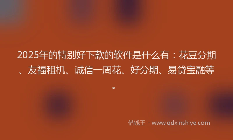 2025年的特别好下款的软件是什么有:花豆分期、友福租机、诚信一周花、好分期、易贷宝融等。