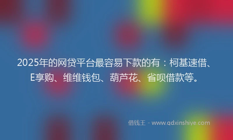 2025年的网贷平台最容易下款的有:柯基速借、E享购、维维钱包、葫芦花、省呗借款等。