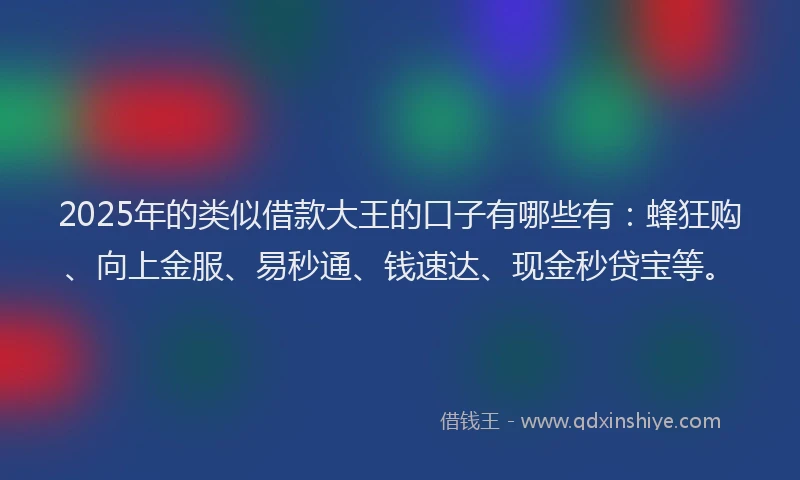 2025年的类似借款大王的口子有哪些有：蜂狂购、向上金服、易秒通、钱速达、现金秒贷宝等。