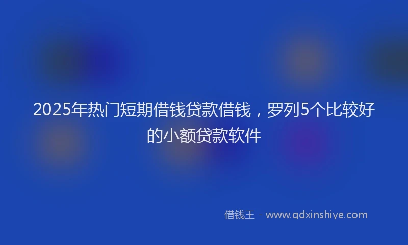 2025年热门短期借钱贷款借钱,罗列5个比较好的小额贷款软件