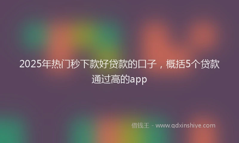 2025年热门秒下款好贷款的口子，概括5个贷款通过高的app