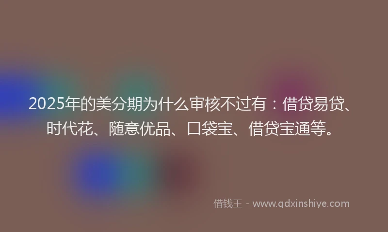 2025年的美分期为什么审核不过有:借贷易贷、时代花、随意优品、口袋宝、借贷宝通等。