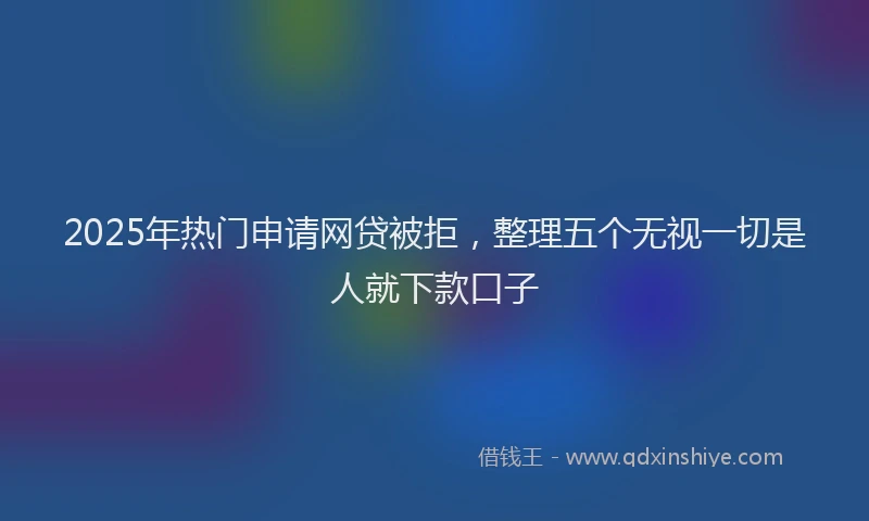 2025年热门申请网贷被拒，整理五个无视一切是人就下款口子