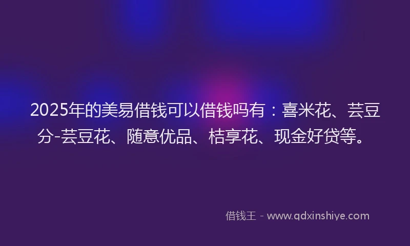 2025年的美易借钱可以借钱吗有：喜米花、芸豆分-芸豆花、随意优品、桔享花、现金好贷等。